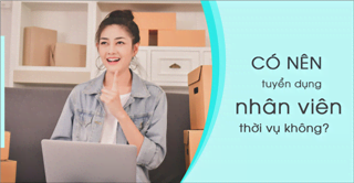 Có nên tuyển dụng nhân viên thời vụ không??